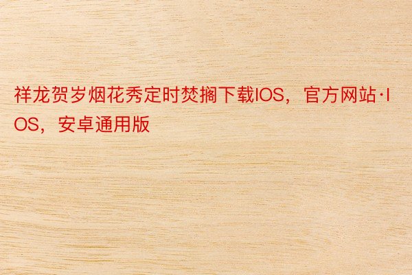 祥龙贺岁烟花秀定时焚搁下载IOS，官方网站·IOS，安卓通用版