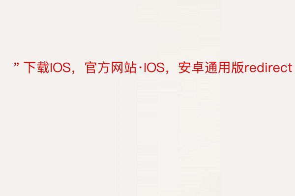 ＂下载IOS，官方网站·IOS，安卓通用版redirect＂:0