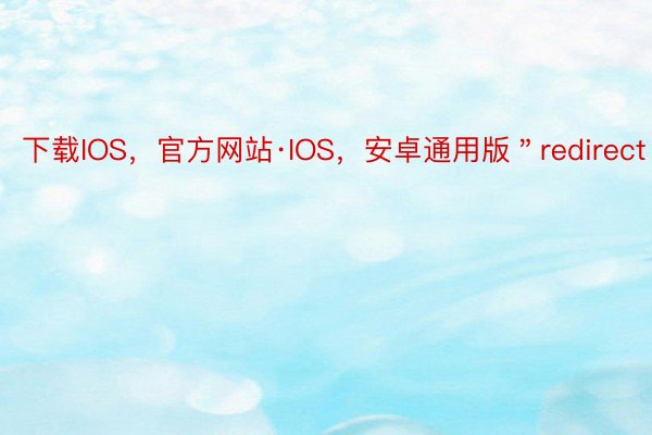 下载IOS，官方网站·IOS，安卓通用版＂redirect＂:0