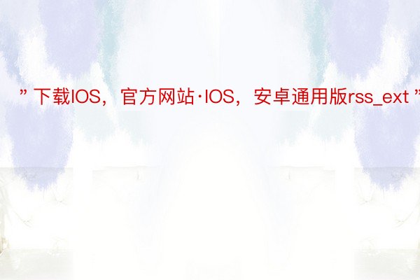 ＂下载IOS，官方网站·IOS，安卓通用版rss_ext＂:[]