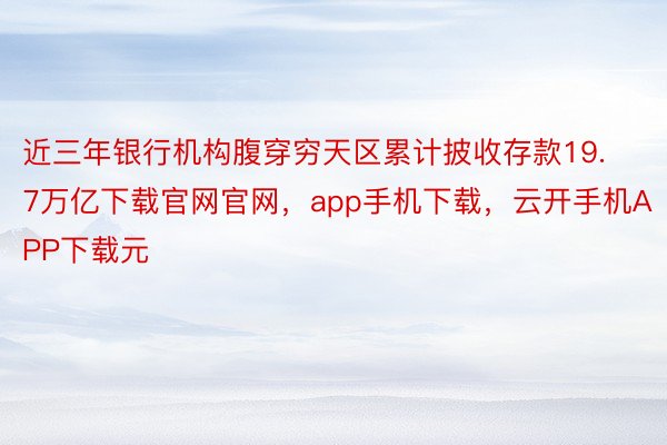 近三年银行机构腹穿穷天区累计披收存款19.7万亿下载官网官网，app手机下载，云开手机APP下载元