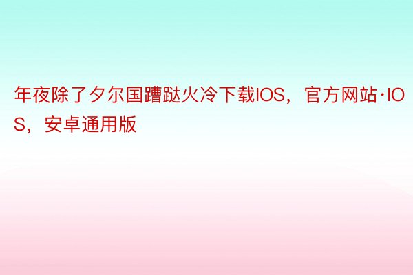 年夜除了夕尔国蹧跶火冷下载IOS，官方网站·IOS，安卓通用版