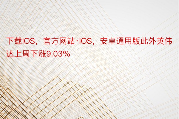 下载IOS，官方网站·IOS，安卓通用版此外英伟达上周下涨9.03%