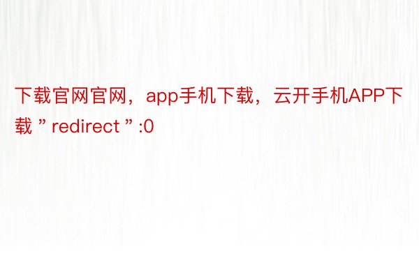 下载官网官网，app手机下载，云开手机APP下载＂redirect＂:0