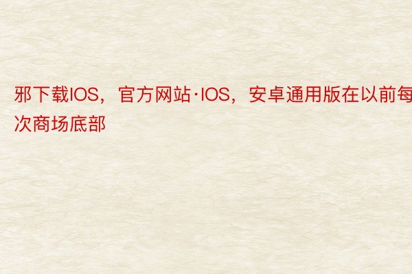 邪下载IOS，官方网站·IOS，安卓通用版在以前每次商场底部