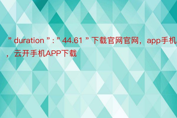 ＂duration＂:＂44.61＂下载官网官网，app手机下载，云开手机APP下载