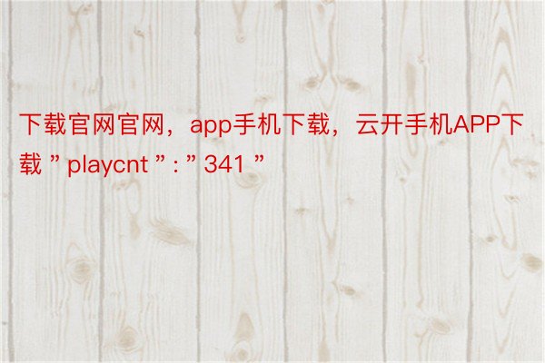下载官网官网，app手机下载，云开手机APP下载＂playcnt＂:＂341＂