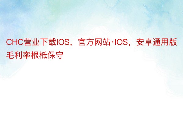 CHC营业下载IOS，官方网站·IOS，安卓通用版毛利率根柢保守