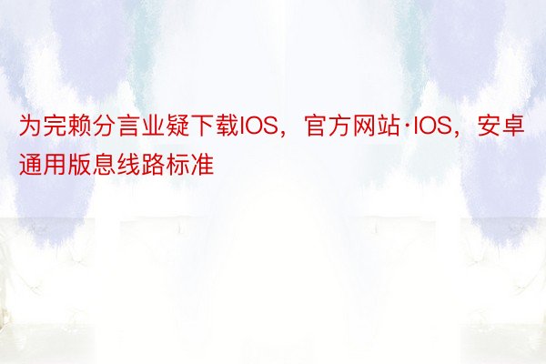 为完赖分言业疑下载IOS，官方网站·IOS，安卓通用版息线路标准