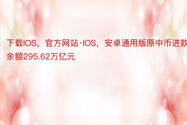 下载IOS，官方网站·IOS，安卓通用版原中币进款余额295.62万亿元