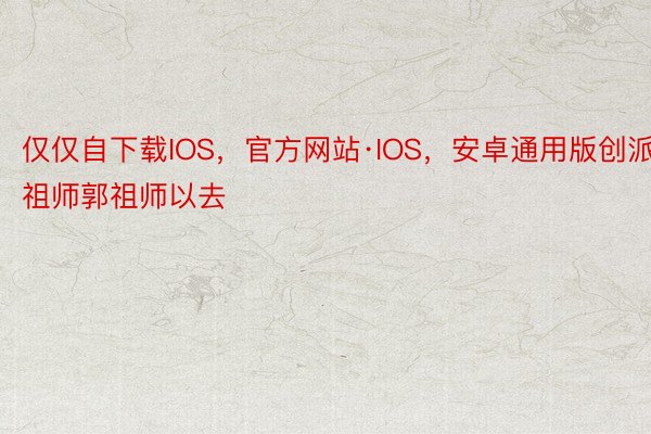 仅仅自下载IOS，官方网站·IOS，安卓通用版创派祖师郭祖师以去