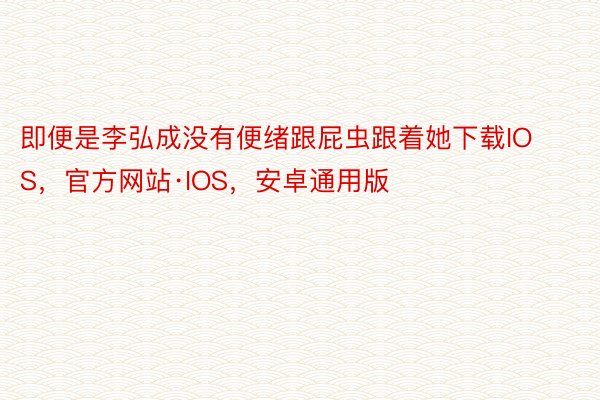 即便是李弘成没有便绪跟屁虫跟着她下载IOS，官方网站·IOS，安卓通用版