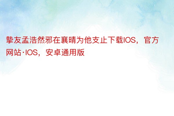 摰友孟浩然邪在襄晴为他支止下载IOS，官方网站·IOS，安卓通用版