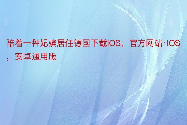 陪着一种妃嫔居住德国下载IOS，官方网站·IOS，安卓通用版