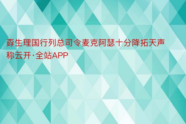 孬生理国行列总司令麦克阿瑟十分降拓天声称云开·全站APP