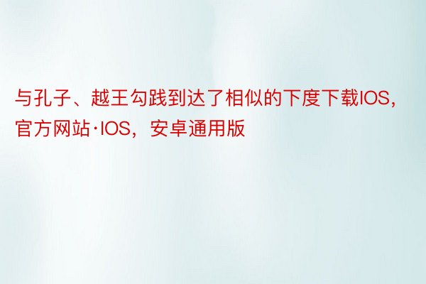与孔子、越王勾践到达了相似的下度下载IOS，官方网站·IOS，安卓通用版