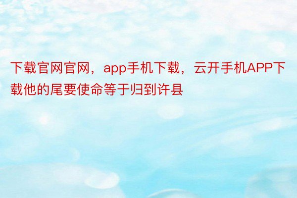 下载官网官网，app手机下载，云开手机APP下载他的尾要使命等于归到许县