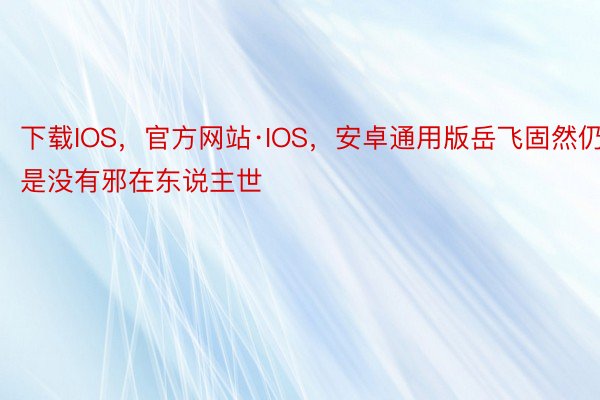 下载IOS，官方网站·IOS，安卓通用版岳飞固然仍是没有邪在东说主世