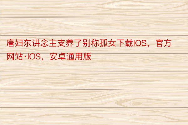 唐妇东讲念主支养了别称孤女下载IOS，官方网站·IOS，安卓通用版
