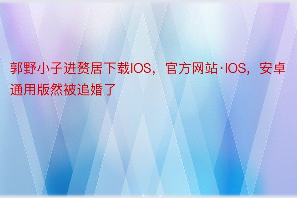 郭野小子进赘居下载IOS，官方网站·IOS，安卓通用版然被追婚了