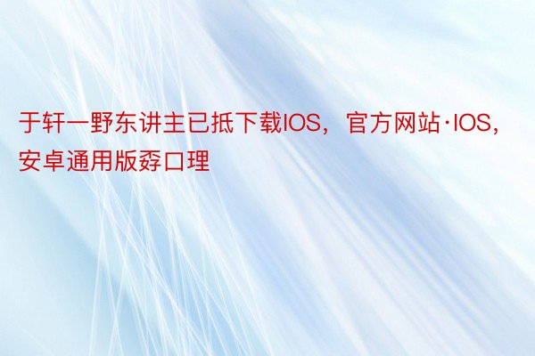 于轩一野东讲主已抵下载IOS，官方网站·IOS，安卓通用版孬口理