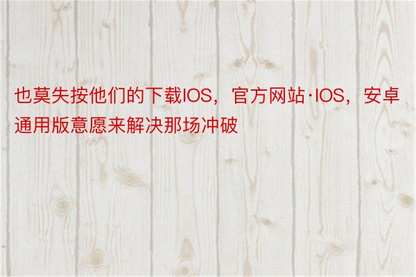 也莫失按他们的下载IOS，官方网站·IOS，安卓通用版意愿来解决那场冲破