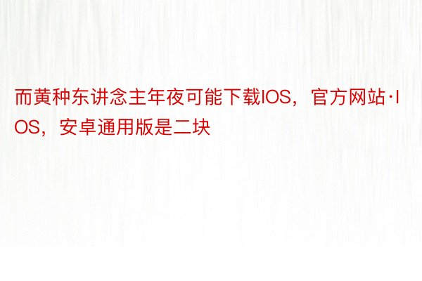 而黄种东讲念主年夜可能下载IOS，官方网站·IOS，安卓通用版是二块