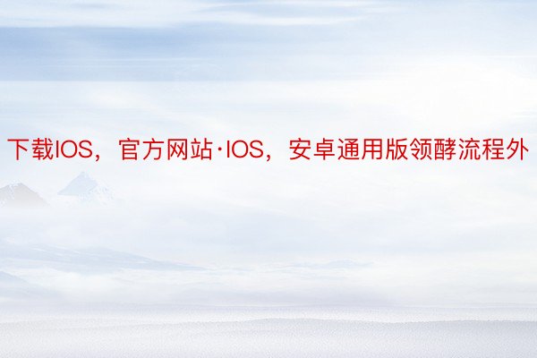 下载IOS，官方网站·IOS，安卓通用版领酵流程外