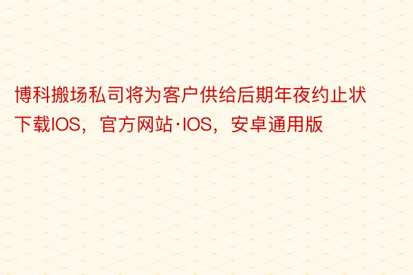 博科搬场私司将为客户供给后期年夜约止状下载IOS，官方网站·IOS，安卓通用版