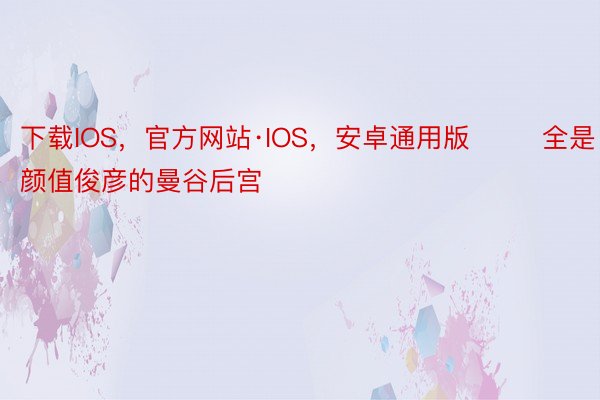下载IOS，官方网站·IOS，安卓通用版        全是颜值俊彦的曼谷后宫