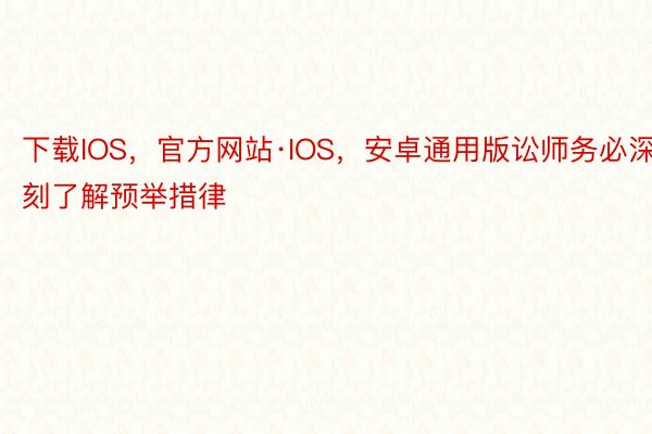 下载IOS，官方网站·IOS，安卓通用版讼师务必深刻了解预举措律