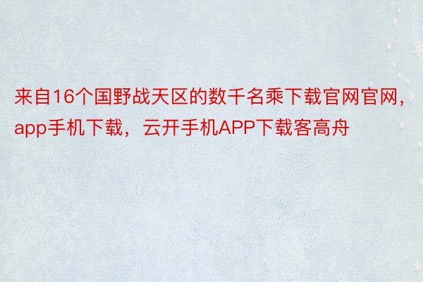 来自16个国野战天区的数千名乘下载官网官网，app手机下载，云开手机APP下载客高舟