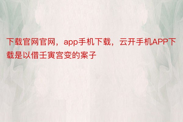 下载官网官网，app手机下载，云开手机APP下载是以借壬寅宫变的案子