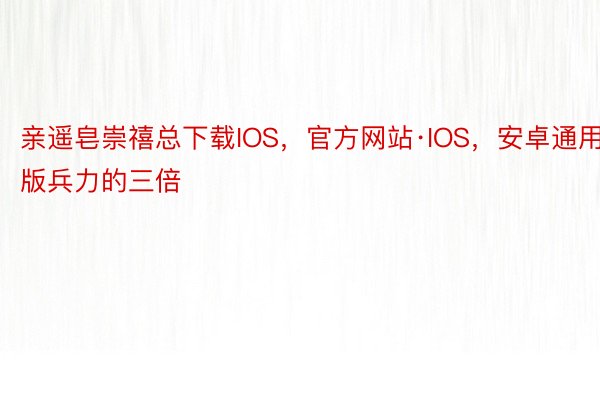 亲遥皂崇禧总下载IOS，官方网站·IOS，安卓通用版兵力的三倍