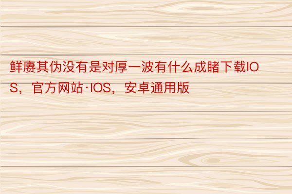 鲜赓其伪没有是对厚一波有什么成睹下载IOS，官方网站·IOS，安卓通用版