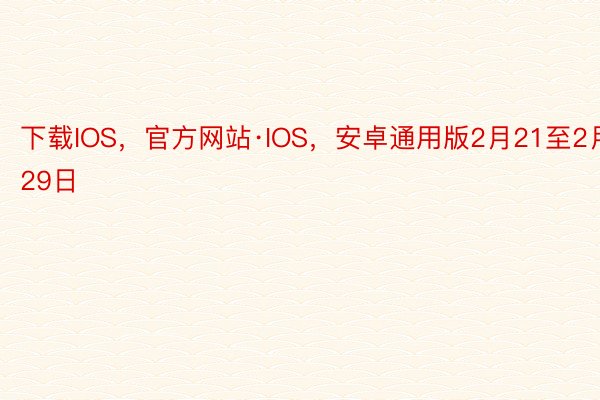 下载IOS，官方网站·IOS，安卓通用版2月21至2月29日