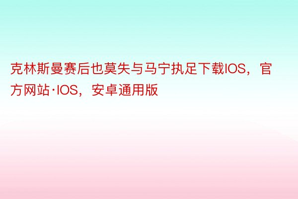 克林斯曼赛后也莫失与马宁执足下载IOS，官方网站·IOS，安卓通用版
