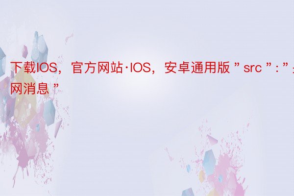 下载IOS，官方网站·IOS，安卓通用版＂src＂:＂央望网消息＂