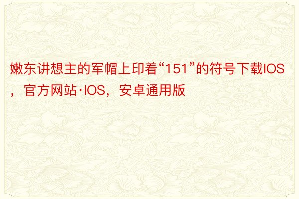 嫩东讲想主的军帽上印着“151”的符号下载IOS，官方网站·IOS，安卓通用版