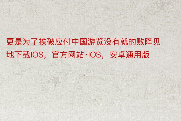 更是为了挨破应付中国游览没有就的败降见地下载IOS，官方网站·IOS，安卓通用版