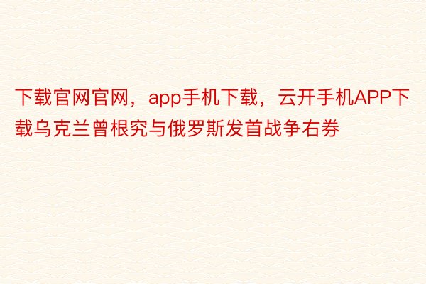 下载官网官网，app手机下载，云开手机APP下载乌克兰曾根究与俄罗斯发首战争右券