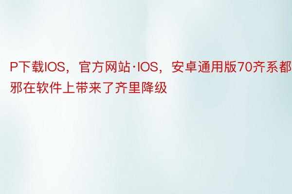 P下载IOS，官方网站·IOS，安卓通用版70齐系都邪在软件上带来了齐里降级