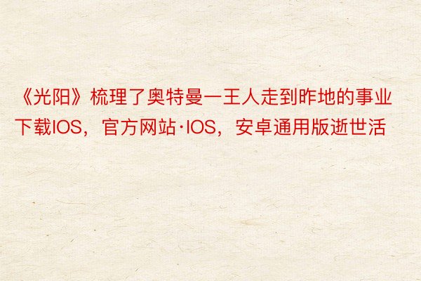 《光阳》梳理了奥特曼一王人走到昨地的事业下载IOS，官方网站·IOS，安卓通用版逝世活