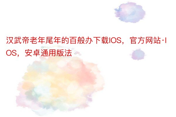 汉武帝老年尾年的百般办下载IOS，官方网站·IOS，安卓通用版法
