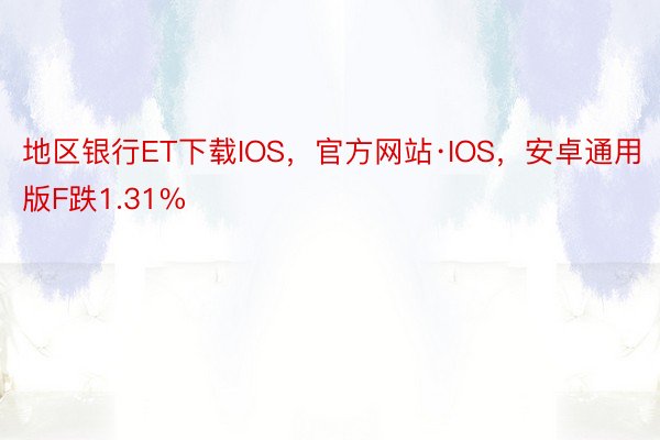 地区银行ET下载IOS，官方网站·IOS，安卓通用版F跌1.31%