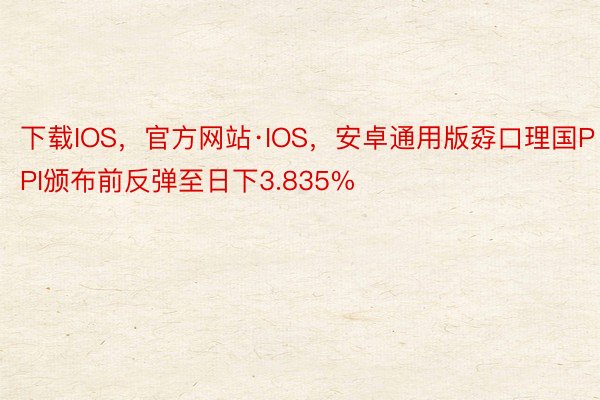 下载IOS，官方网站·IOS，安卓通用版孬口理国PPI颁布前反弹至日下3.835%