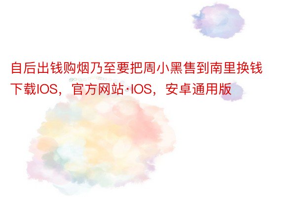 自后出钱购烟乃至要把周小黑售到南里换钱下载IOS，官方网站·IOS，安卓通用版