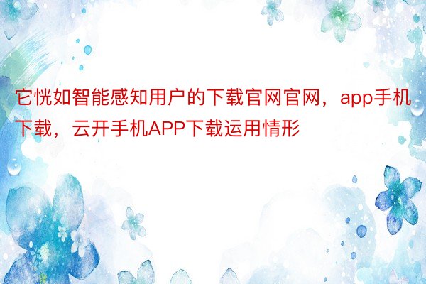 它恍如智能感知用户的下载官网官网，app手机下载，云开手机APP下载运用情形