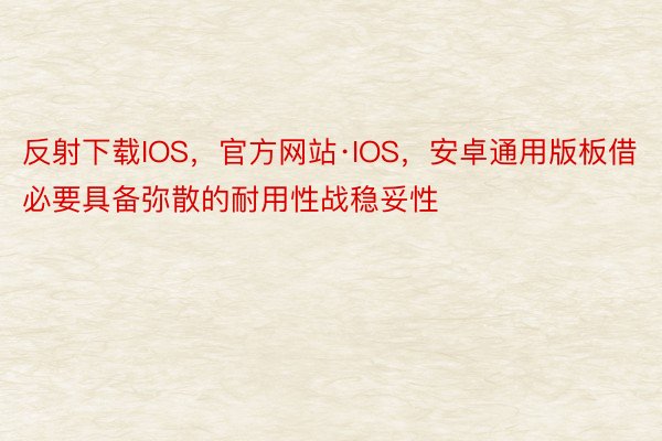 反射下载IOS，官方网站·IOS，安卓通用版板借必要具备弥散的耐用性战稳妥性