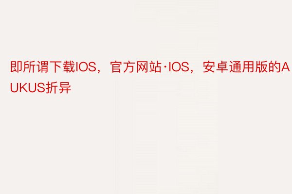 即所谓下载IOS，官方网站·IOS，安卓通用版的AUKUS折异